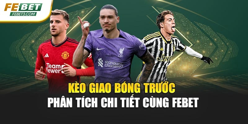 Kèo Giao Bóng Trước - Phân Tích Chi Tiết Cùng FEBET