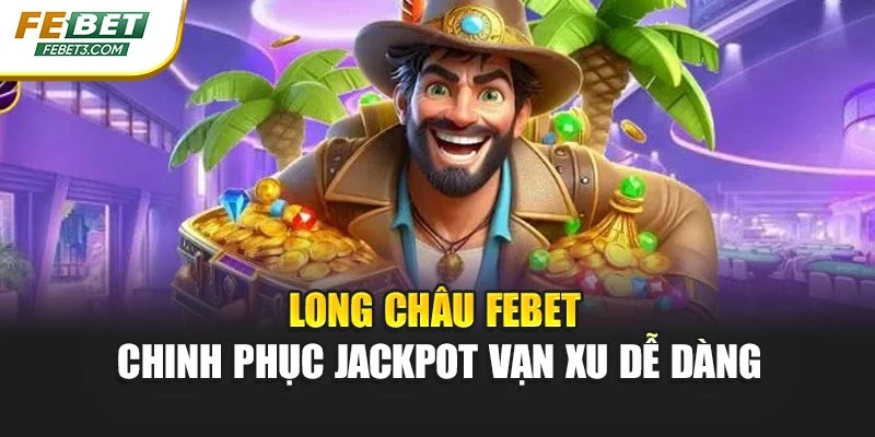 Long Châu Febet - Chinh Phục Jackpot Vạn Xu Dễ Dàng
