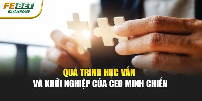 Quá trình học vấn và khởi nghiệp của CEO Minh Chiến