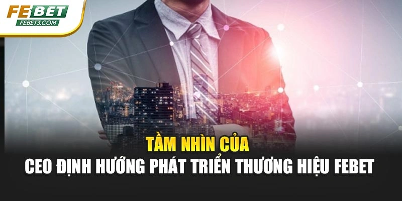 Tầm nhìn của CEO định hướng phát triển thương hiệu FEBET