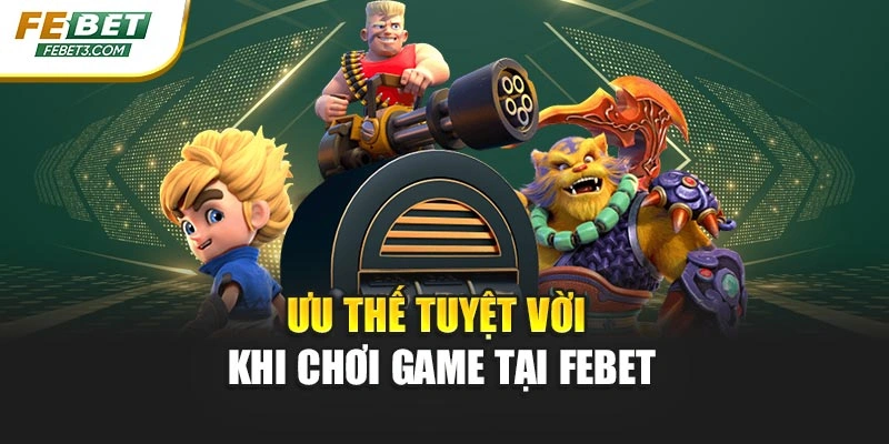 Ưu thế tuyệt vời khi chơi game tại Febet